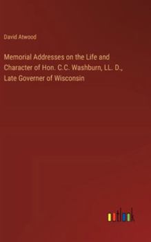 Hardcover Memorial Addresses on the Life and Character of Hon. C.C. Washburn, LL. D., Late Governer of Wisconsin Book