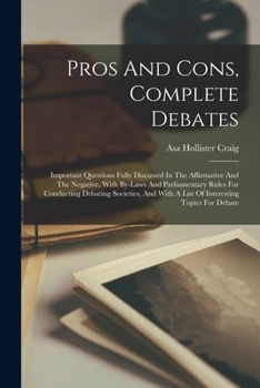 Pros And Cons, Complete Debates: Important Questions Fully Discussed In The Affirmative And The Negative, With By-laws And Parliamentary Rules For ... With A List Of Interesting Topics For Debate