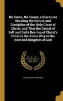 Hardcover No Cross, No Crown; a Discourse Shewing the Nature and Discipline of the Holy Cross of Christ, and That the Denial of Self and Daily Bearing of Christ Book