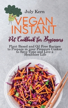 Vegan Instant Pot Cookbook for Beginners: Plant Based and Oil Free Recipes to Prepare in your Pressure Cooker to Save Time and Live a Healthier Life