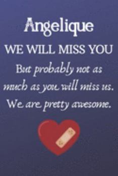 Angelique We Will Miss You But Probably Not as Much As You Will Miss us. We Are Pretty Awesome.: Angelique Funny gift for coworker / colleague that is ... him or her. (6 x 9 - 110 Blank Lined Pages)