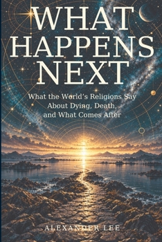 What Happens Next: What the World’s Religions Say About Dying, Death, and What Comes After