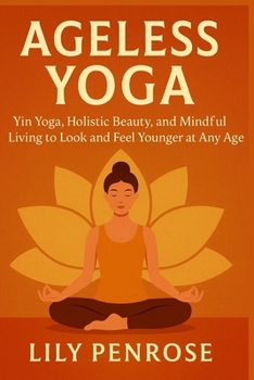 Ageless Yoga: Yin Yoga, Holistic Beauty, and Mindful Living to Look and Feel Younger at Any Age