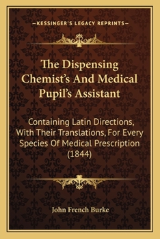 Paperback The Dispensing Chemist's And Medical Pupil's Assistant: Containing Latin Directions, With Their Translations, For Every Species Of Medical Prescriptio Book