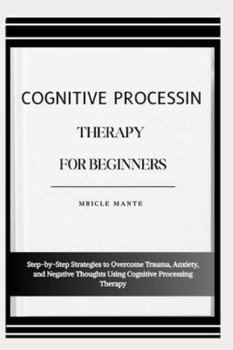 Paperback Cognitive Processing Therapy for Beginners: Step-by-Step Strategies to Overcome Trauma, Anxiety, and Negative Thoughts Using Cognitive Processing Ther Book