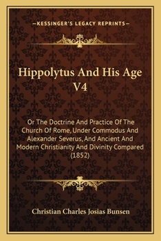 Hippolytus And His Age V4: Or The Doctrine And Practice Of The Church Of Rome, Under Commodus And Alexander Severus, And Ancient And Modern Christianity And Divinity Compared