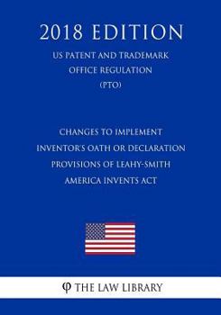 Changes to Implement Inventor's Oath or Declaration Provisions of Leahy-Smith America Invents Act (US Patent and Trademark Office Regulation) (PTO)
