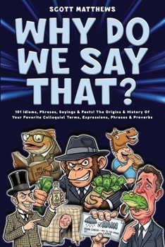 Why Do We Say That? 101 Idioms, Phrases, Sayings & Facts! The Origins & History Of Your Favorite Colloquial Terms, Expressions, Phrases & Proverbs