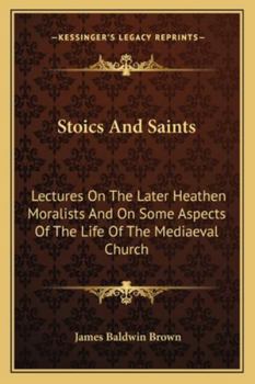 Paperback Stoics And Saints: Lectures On The Later Heathen Moralists And On Some Aspects Of The Life Of The Mediaeval Church Book