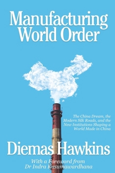 Manufacturing World Order: The China Dream, the Modern Silk Roads, and the New Institutions Shaping a World Made in China
