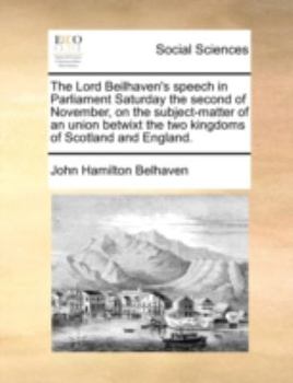 The Lord Beilhaven's speech in the Scotch Parliament, Saturday the second of November, on the subject-matter of an union betwixt the two kingdoms of Scotland and England ...