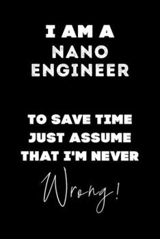 I Am A Nano Engineer To Save Time Just Assume That I'm Never Wrong!: Lined Job Journal, 120 Pages, 6x9, Soft Cover, Matte Finish, Funny Job Notebook, Funny Gift