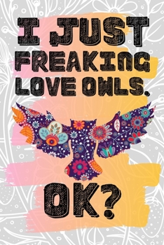 I Just Freaking Love Owls. Ok?: Pretty Floral Boho Girls Journal For Strigiformes Lover - 120 Pages (6" x 9") Funny Gift Ideas For Female Friends