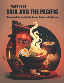 Flavors of Asia and The Pacific: A Cookbook Celebrating the Diverse Cuisines of the Region