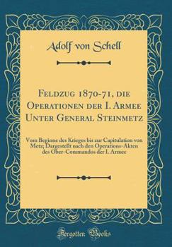 Hardcover Feldzug 1870-71, Die Operationen Der I. Armee Unter General Steinmetz: Vom Beginne Des Krieges Bis Zur Capitulation Von Metz; Dargestellt Nach Den Ope [German] Book