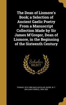 Hardcover The Dean of Lismore's Book; a Selection of Ancient Gaelic Poetry From a Manuscript Collection Made by Sir James M'Gregor, Dean of Lismore, in the Begi Book