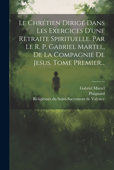 Paperback Le Chrétien Dirigé Dans Les Exercices D'une Retraite Spirituelle. Par Le R. P. Gabriel Martel, De La Compagnie De Jesus. Tome Premier... [French] Book