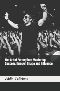 The Art of Perception: Mastering Success through Image and Influence