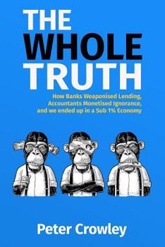 The Whole Truth: How Banks Weaponised Lending, Accountants Monetised Ignorance, and we ended up in a Sub 1% Economy