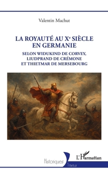 La royauté au Xe siècle en Germanie: Selon Widukind de Corvey, Liudprand de Crémone et Thietmar de Mersebourg (Historiques) (French Edition)