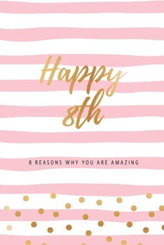 Happy 8th - 8 Reasons Why You Are Amazing: Eighth Birthday Gift, Sentimental Journal Keepsake Book With Quotes for Girls. Write 8 Reasons In Your Own Words & Show Your Love. Better Than A Card!