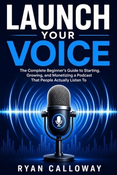 Paperback Launch Your Voice: The Complete Beginner's Guide to Starting, Growing, and Monetizing a Podcast That People Actually Listen To Book