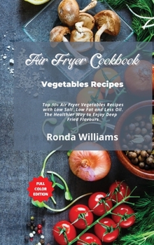 Air Fryer Cookbook - Vegetables Recipes: Top 50+ Air Fryer Vegetables Recipes with Low Salt, Low Fat and Less Oil. The Healthier Way to Enjoy Deep-Fried Flavours