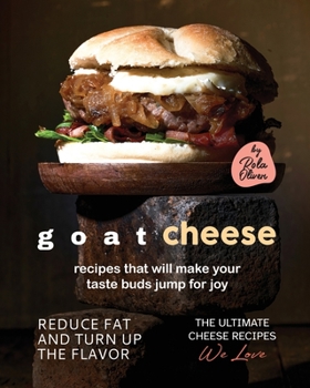 Goat Cheese Recipes That Will Make Your Taste Buds Jump for Joy: Reduce Fat and Turn Up the Flavor
