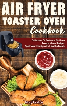 Air Fryer Toaster Oven Cookbook: Collection Of Delicious Air Fryer Toaster Oven Recipes. Spoil Your Family with Healthy Meals.