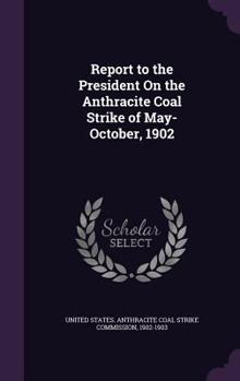 Hardcover Report to the President On the Anthracite Coal Strike of May-October, 1902 Book