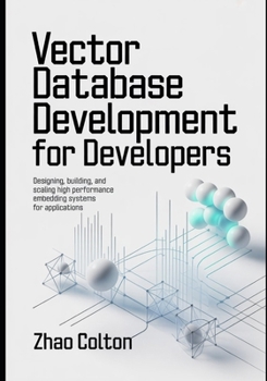 Vector Database Development For Developers: Designing, Building, and Scaling High Performance Embedding Systems for Applications (Modern Backend Engineering Series)
