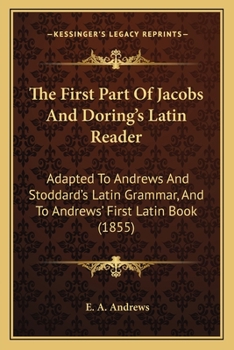 Paperback The First Part Of Jacobs And Doring's Latin Reader: Adapted To Andrews And Stoddard's Latin Grammar, And To Andrews' First Latin Book (1855) Book