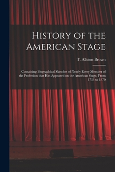 Paperback History of the American Stage: Containing Biographical Sketches of Nearly Every Member of the Profession That Has Appeared on the American Stage, Fro Book