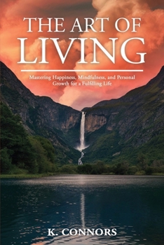 The Art of Living: Mastering Happiness, Mindfulness, and Personal Growth for a Fulfilling Life