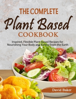 Hardcover The Complete Plant Based Cookbook: Inspired, Flexible Plant-Based Recipes for Nourishing Your Body and Eating From the Earth Book