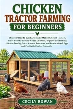 Chicken Tractor Farming for Beginners: Discover How to Build Affordable Mobile Chicken Tractors, Raise Healthy Pasture-Raised Chickens, Improve Soil F