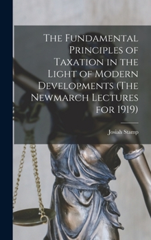 Hardcover The Fundamental Principles of Taxation in the Light of Modern Developments (The Newmarch Lectures for 1919) Book