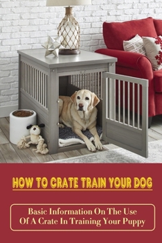 Paperback How To Crate Train Your Dog: Basic Information On The Use Of A Crate In Training Your Puppy: How To Crate Train A Puppy Fast Book