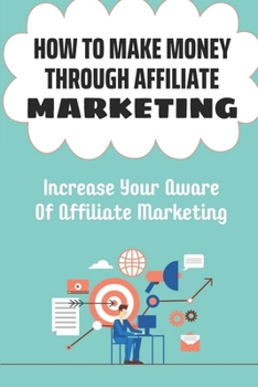 How To Make Money Through Affiliate Marketing: Increase Your Aware Of Affiliate Marketing: Sign Up For Affiliate Programs