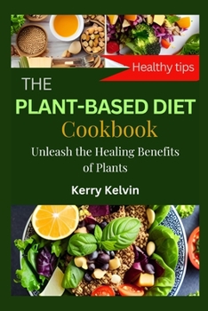 The Plant Based Diet Cookbook: Unleash the Healing Benefits of Plants