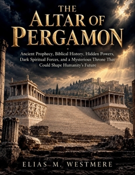 The Altar of Pergamon: Ancient Prophecy, Biblical History, Hidden Powers, Dark Spiritual Forces, and a Mysterious Throne That Could Shape Humanity’s Future