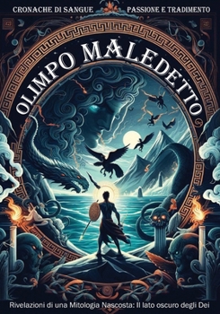 Olimpo Maledetto: Cronache di Sangue, Passione e Tradimento: Rivelazioni di una Mitologia Nascosta: Il lato oscuro degli Dei