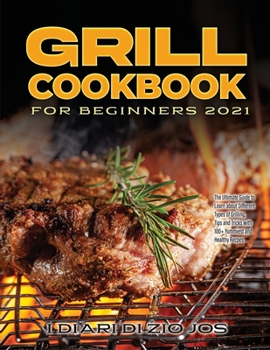 Grill Cookbook for Beginners 2021: The Ultimate Guide to Learn about Different Types of Grilling, Tips and Tricks with 100+ Yummiest and Healthy Recpes
