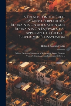A Treatise On the Rules Against Perpetuities, Restraints On Alienation and Restraints On Enjoyment As Applicable to Gifts of Property in Pennsylvania: ... Women's Trusts, Accumulations and Gifts to C