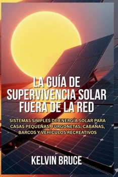 LA GUÍA DE SUPERVIVENCIA SOLAR FUERA DE LA RED: Sistemas simples de energía solar para casas pequeñas, furgonetas, cabañas, barcos y vehículos recreativos (Spanish Edition)