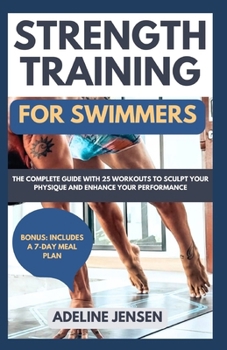 STRENGTH TRAINING FOR SWIMMERS: The Complete Guide with 25 Workouts to Sculpt Your Physique and Enhance Your Performance