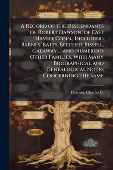 A Record of the Descendants of Robert Dawson, of East Haven, Conn., Including Barnes, Bates, Beecher, Bissell, Calaway ... and Numerous Other ... and Genealogical Notes Concerning the Same