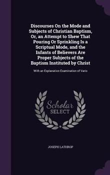 Hardcover Discourses On the Mode and Subjects of Christian Baptism, Or, an Attempt to Shew That Pouring Or Sprinkling Is a Scriptual Mode, and the Infants of Be Book