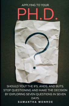 Applying for your Ph.D... Should You?: The Ifs, Ands, and Buts. Stop Questioning Yourself and Make the Decision by Exploring Seven Questions in Seven