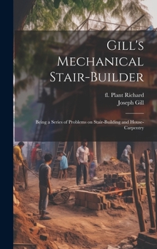 Hardcover Gill's Mechanical Stair-builder: Being a Series of Problems on Stair-building and House-carpentry Book